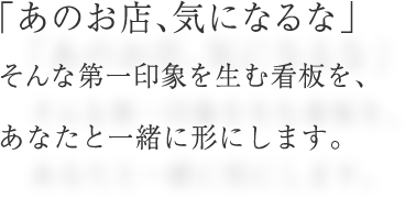 「あのお店、気になるな」そんな第一印象を生む看板を、あなたと一緒に形にします。
